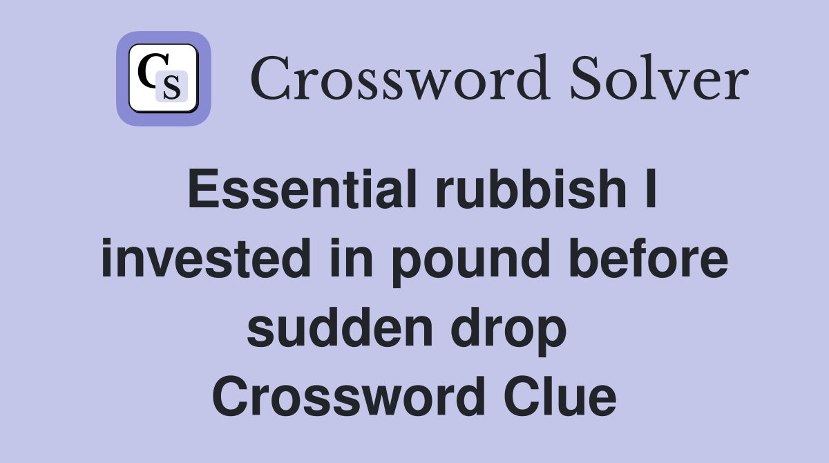 Essential rubbish I invested in pound before sudden drop  Crossword Clue