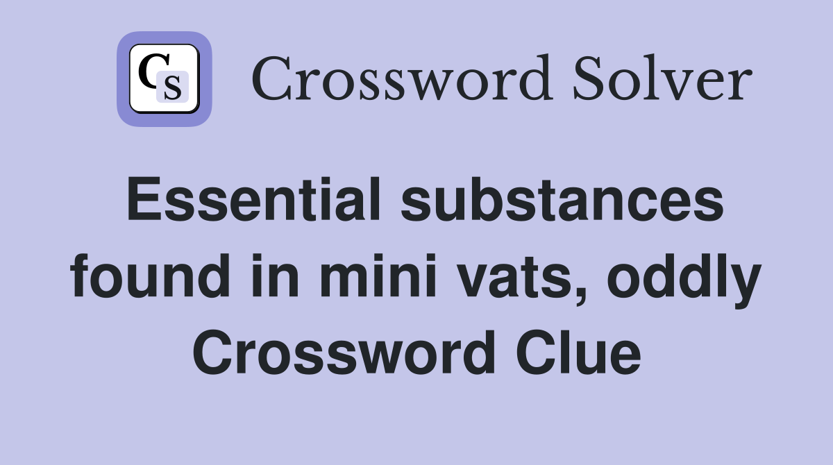 Essential substances found in mini vats, oddly Crossword Clue
