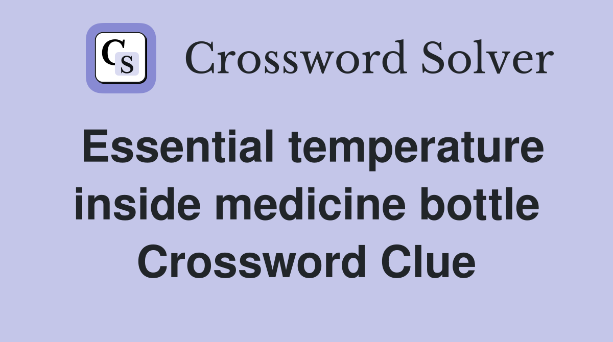 Essential temperature inside medicine bottle Crossword Clue