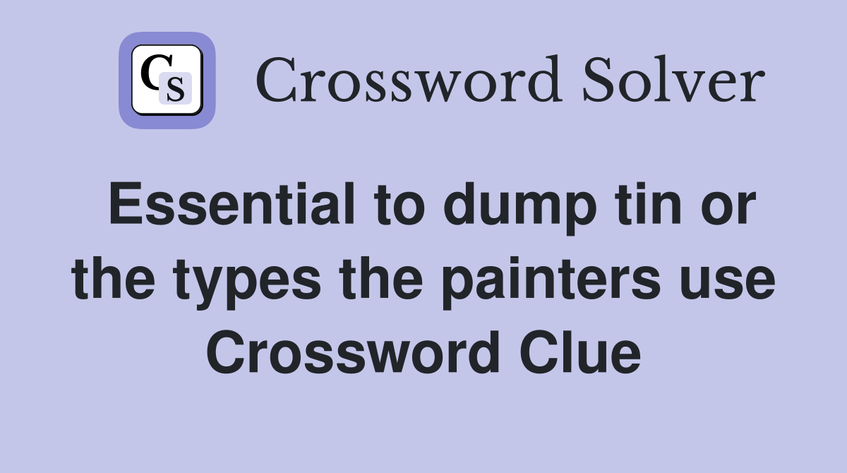 Essential to dump tin or the types the painters use Crossword Clue