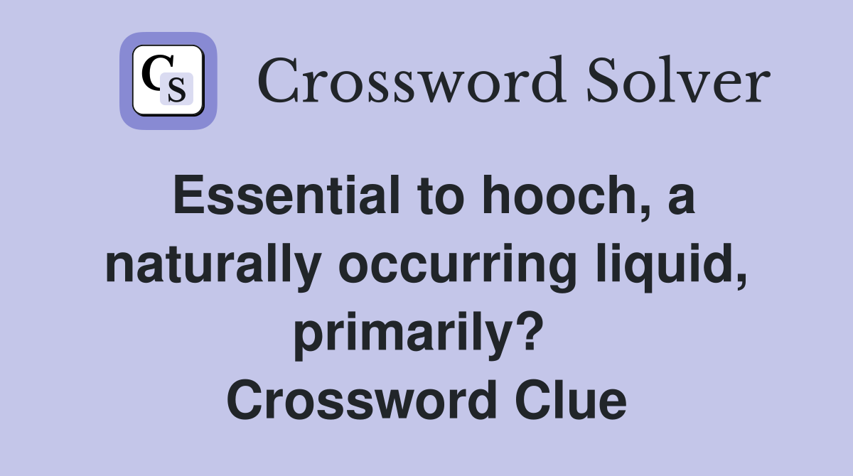 Essential to hooch, a naturally occurring liquid, primarily?  Crossword Clue