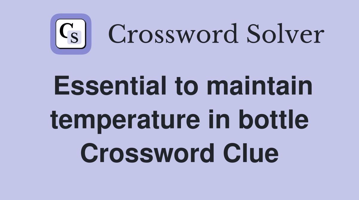 Essential to maintain temperature in bottle Crossword Clue