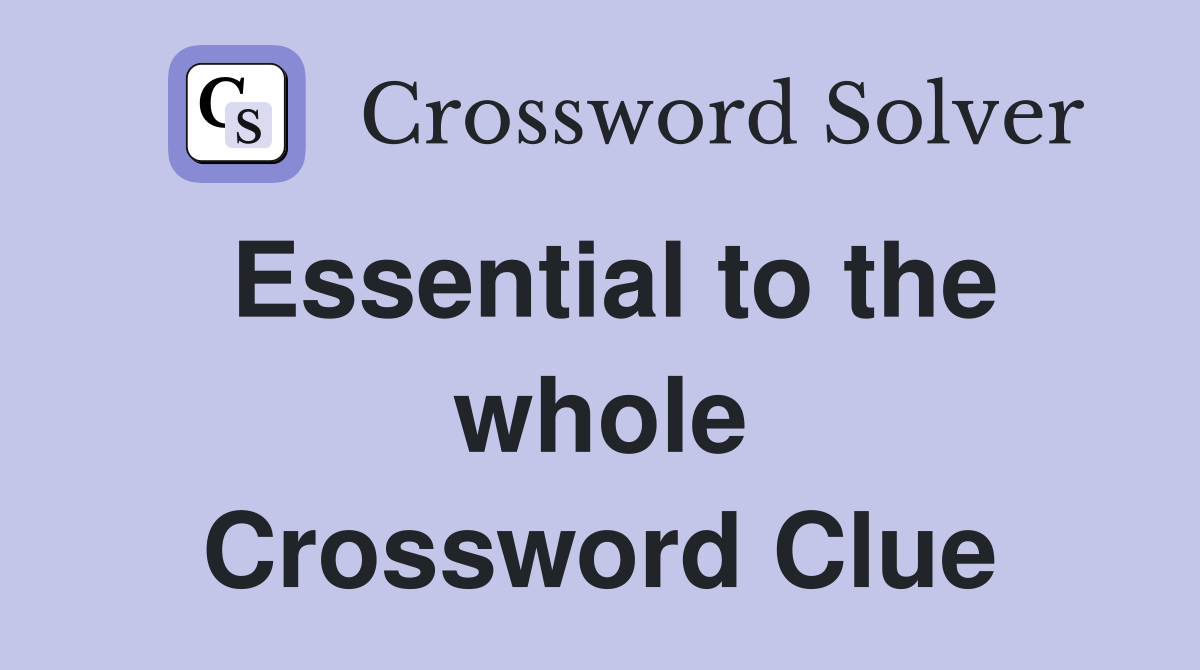 Essential to the whole Crossword Clue
