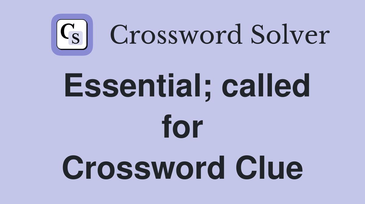 Essential; called for Crossword Clue