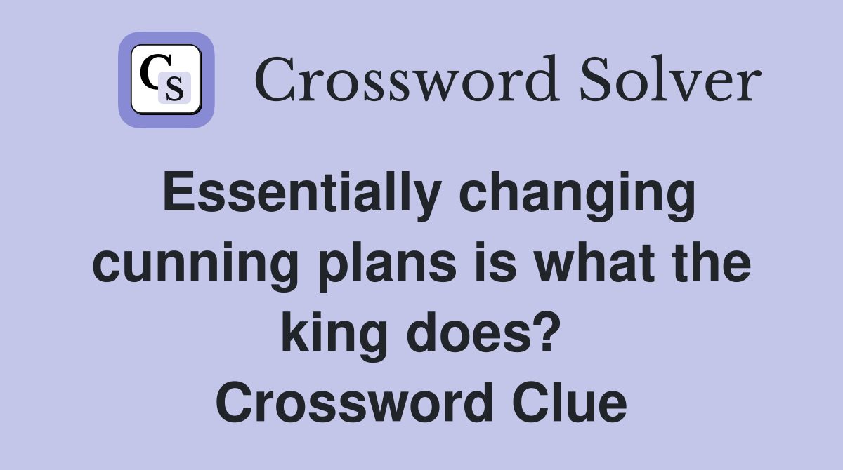 Essentially changing cunning plans is what the king does? Crossword Clue