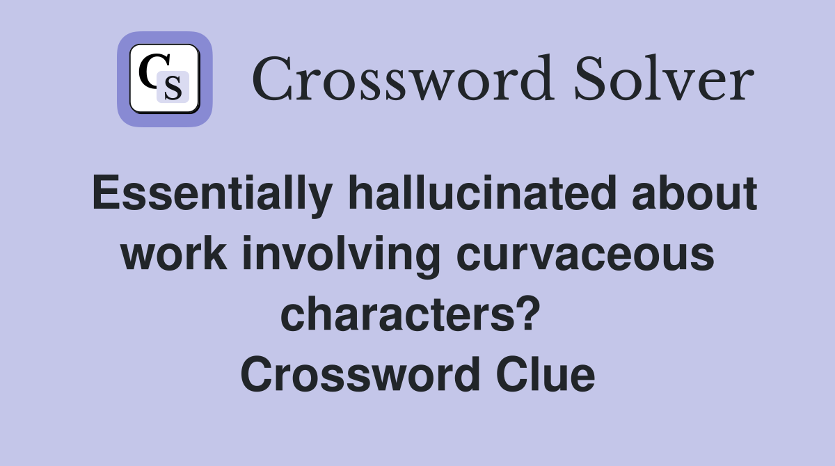 Essentially hallucinated about work involving curvaceous characters?  Crossword Clue