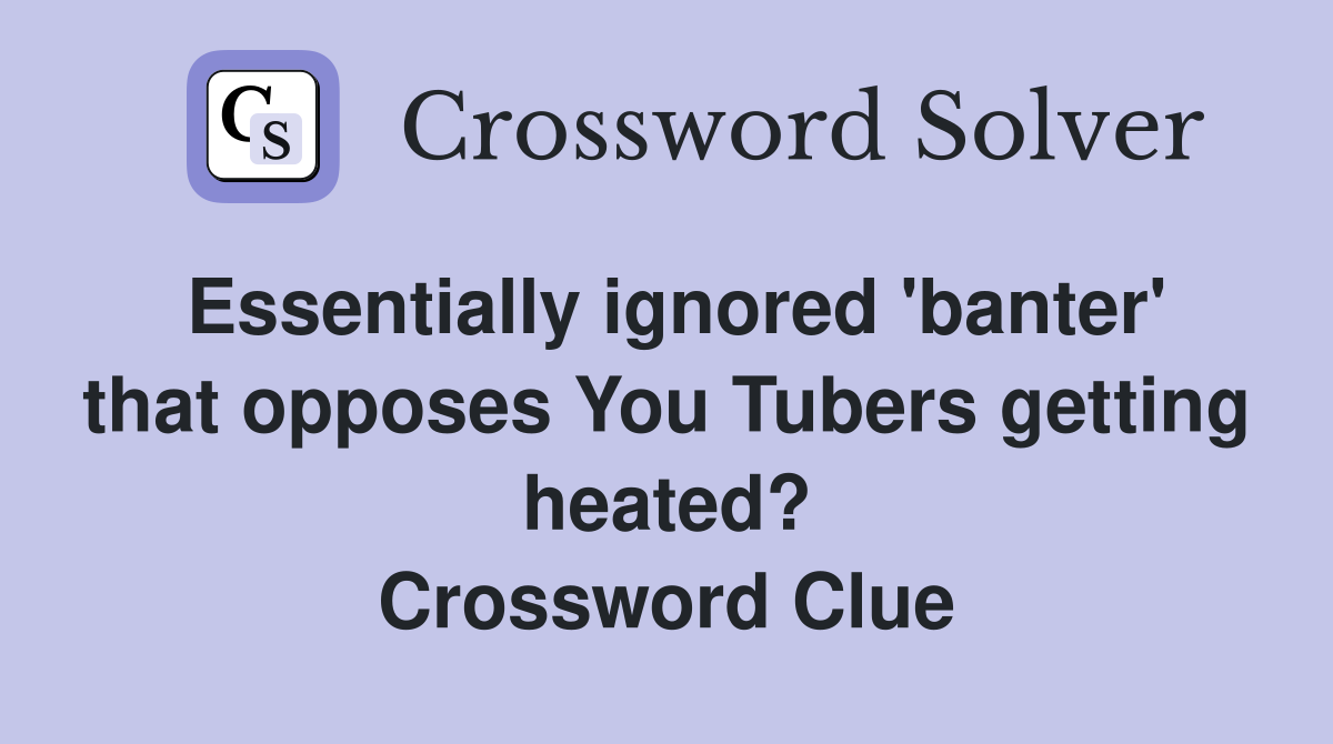 Essentially ignored 'banter' that opposes You Tubers getting heated? Crossword Clue