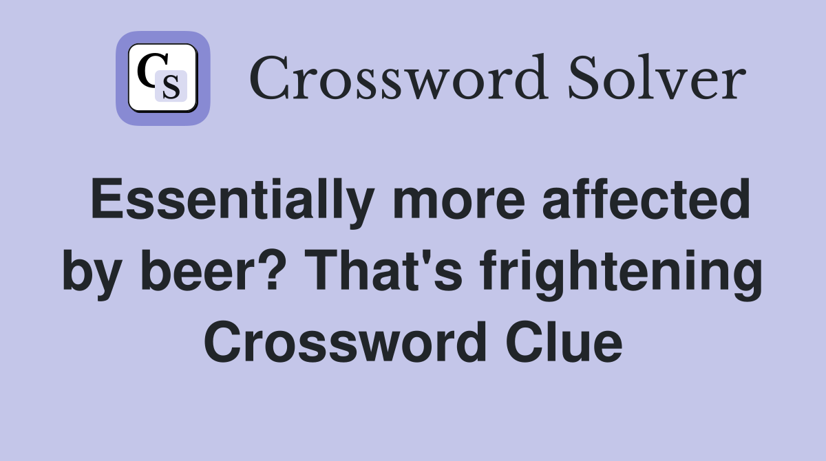 Essentially more affected by beer? That's frightening Crossword Clue