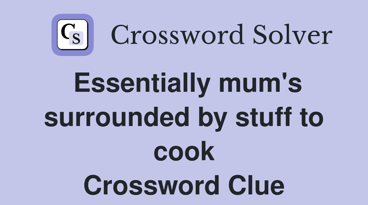 Essentially mum's surrounded by stuff to cook Crossword Clue