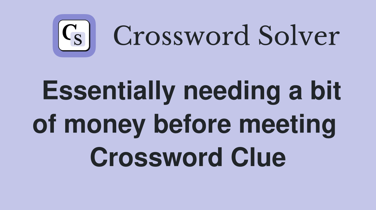 Essentially needing a bit of money before meeting  Crossword Clue