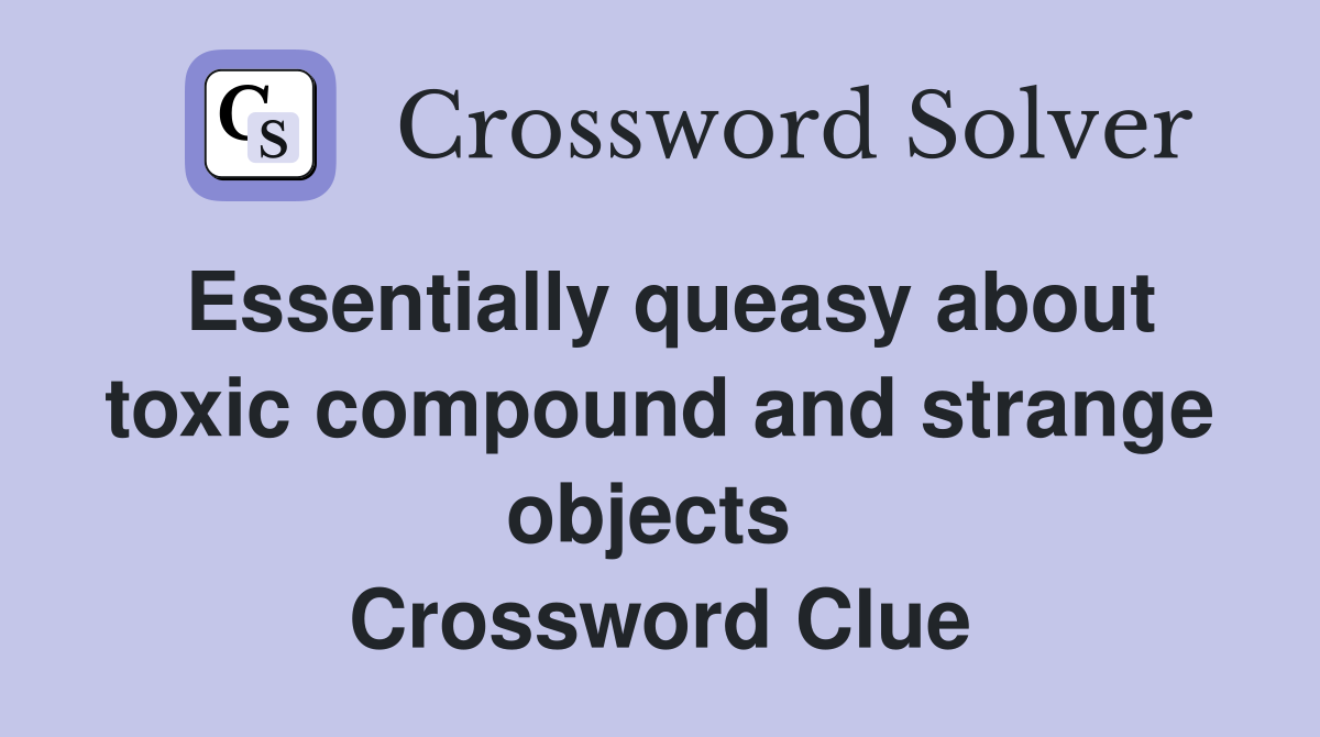 Essentially queasy about toxic compound and strange objects  Crossword Clue