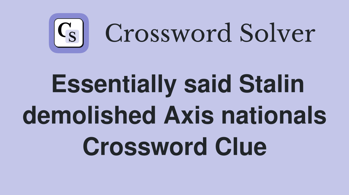 Essentially said Stalin demolished Axis nationals Crossword Clue