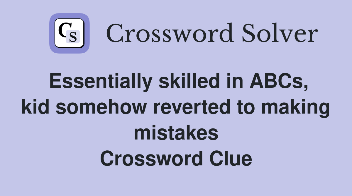 Essentially skilled in ABCs, kid somehow reverted to making mistakes Crossword Clue