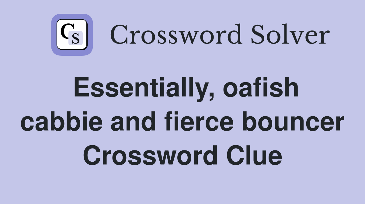 Essentially, oafish cabbie and fierce bouncer Crossword Clue