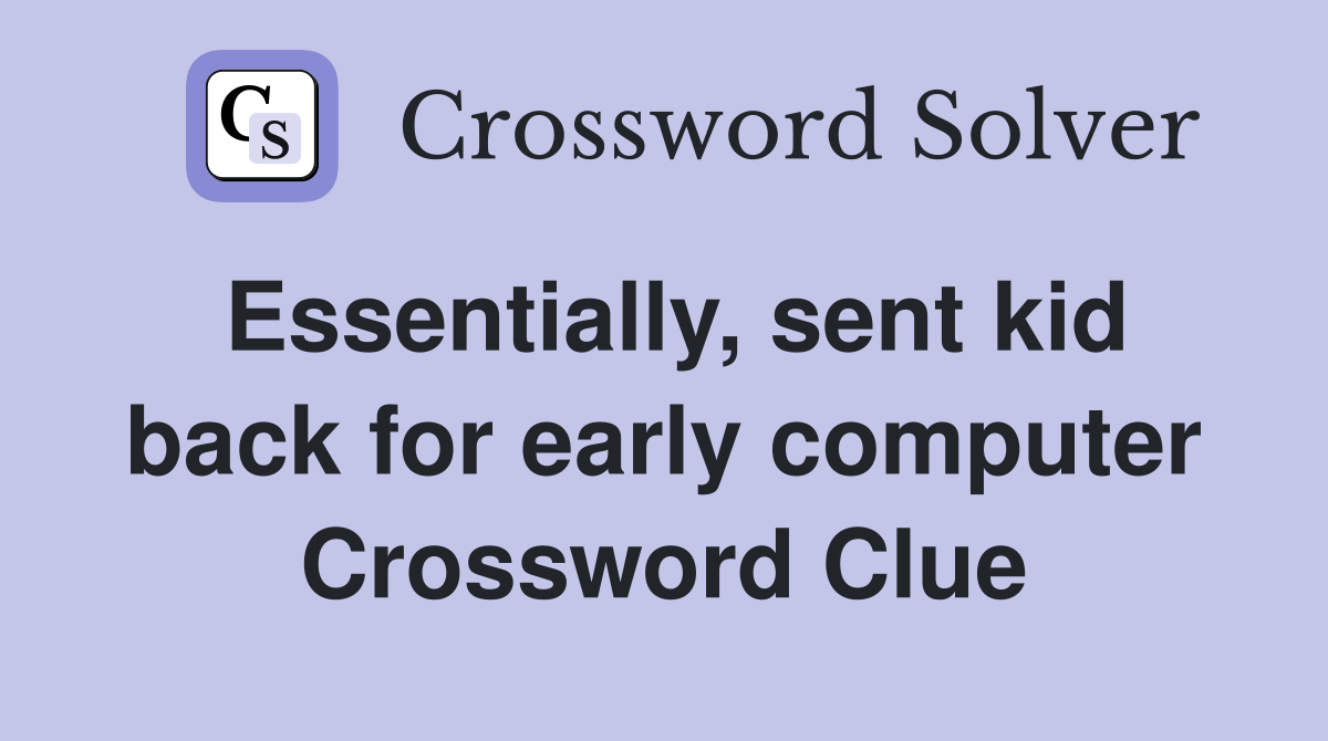 Essentially, sent kid back for early computer Crossword Clue