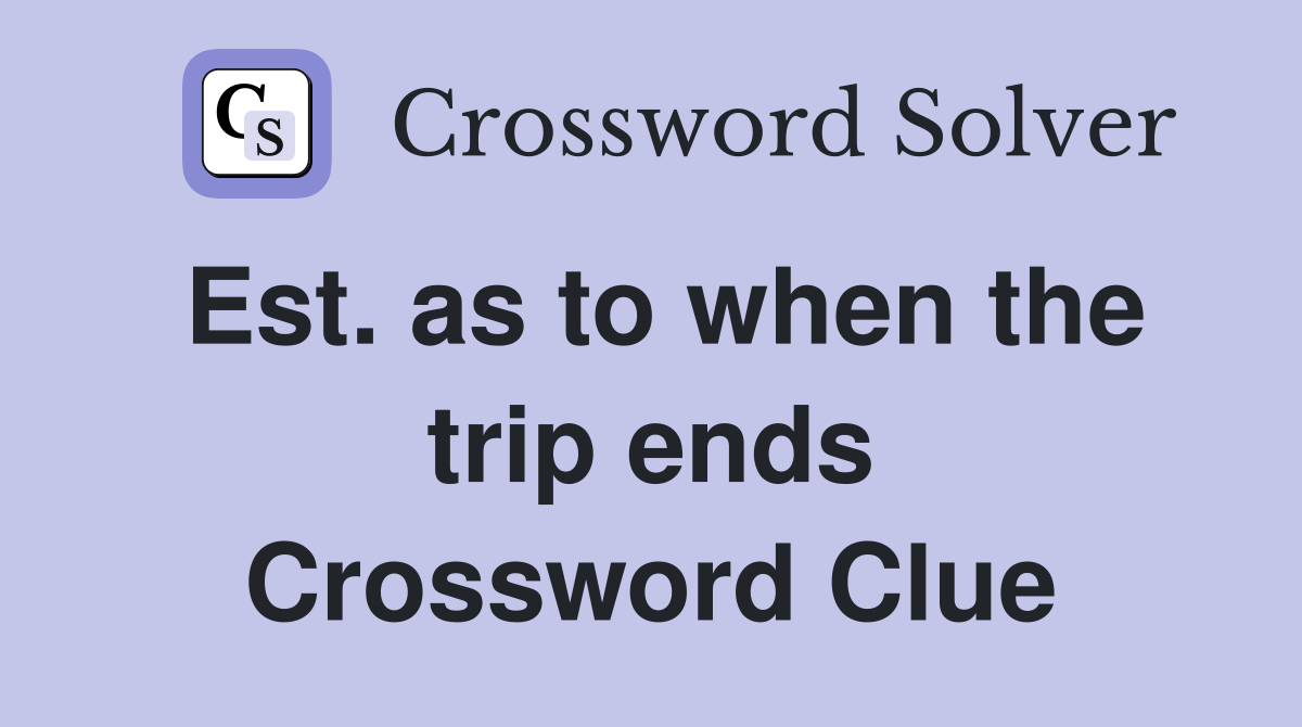 Est. as to when the trip ends Crossword Clue