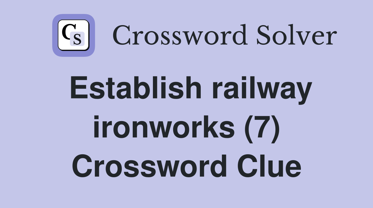 Establish railway ironworks (7) Crossword Clue