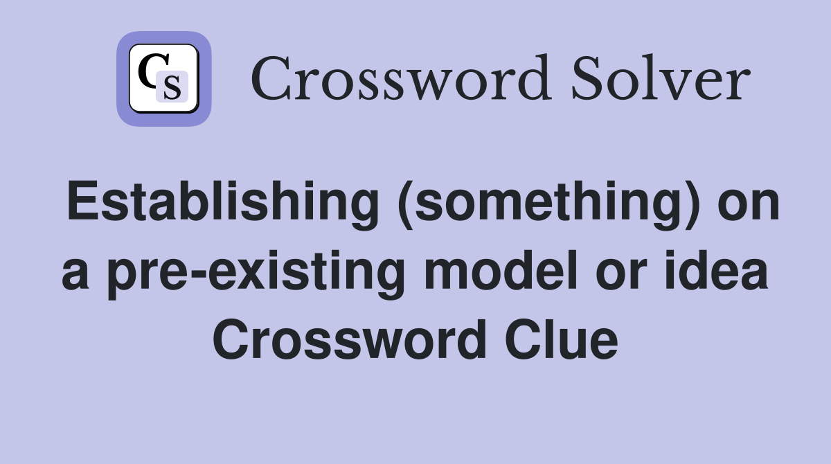 Establishing (something) on a pre-existing model or idea Crossword Clue