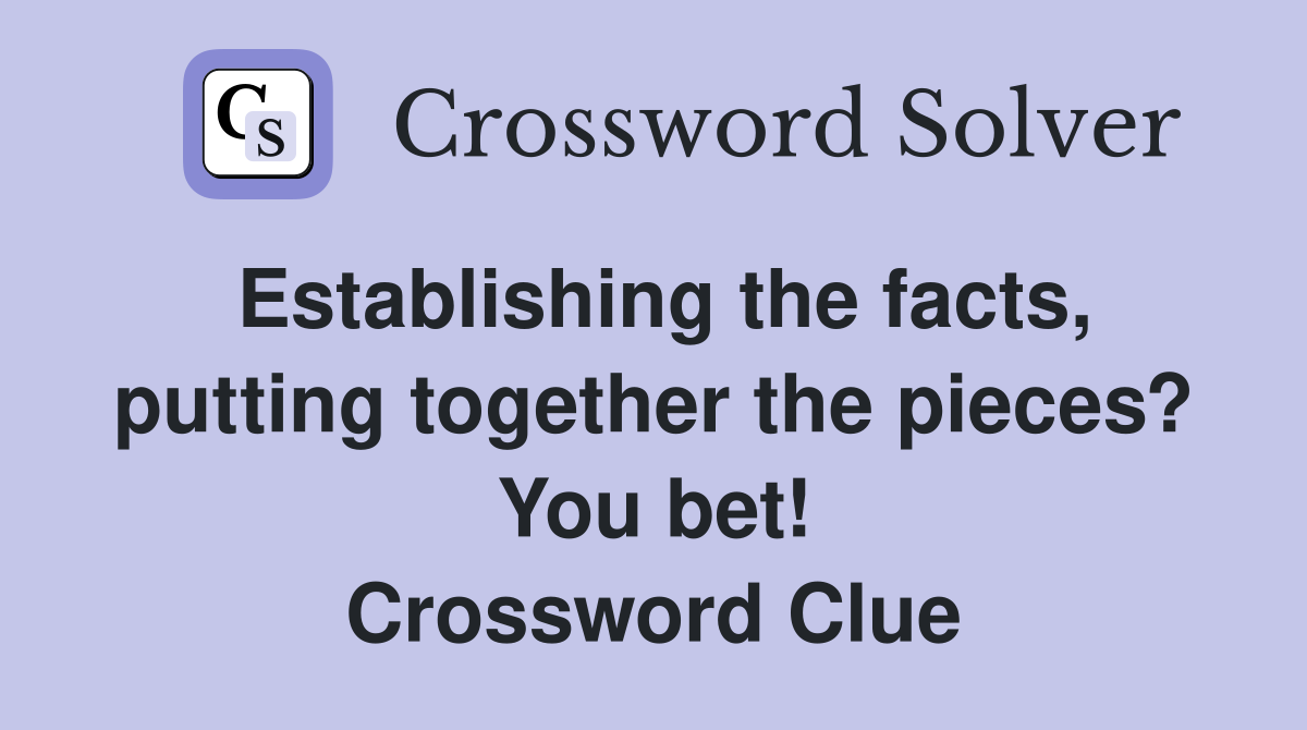 Establishing the facts, putting together the pieces? You bet! Crossword Clue