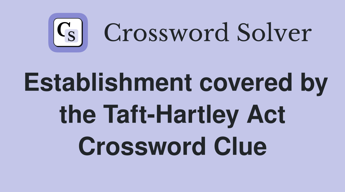 Establishment covered by the Taft-Hartley Act Crossword Clue
