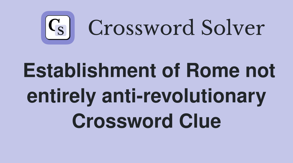 Establishment of Rome not entirely anti-revolutionary Crossword Clue