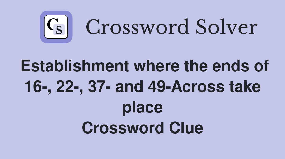 Establishment where the ends of 16-, 22-, 37- and 49-Across take place Crossword Clue