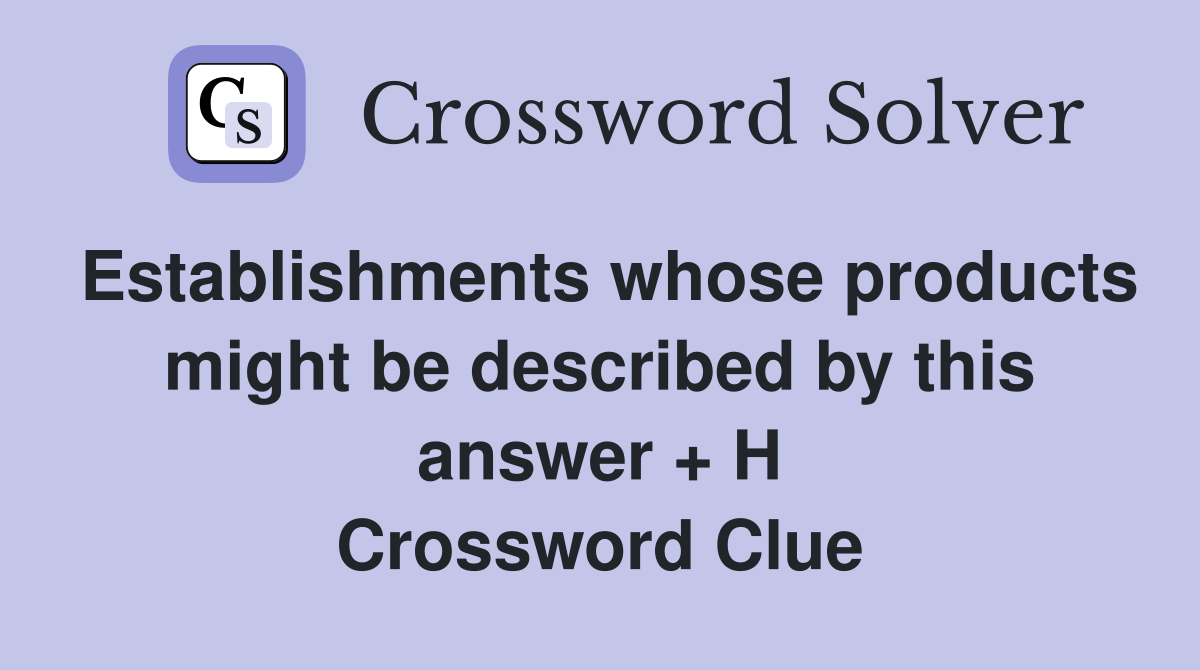 Establishments whose products might be described by this answer + H Crossword Clue