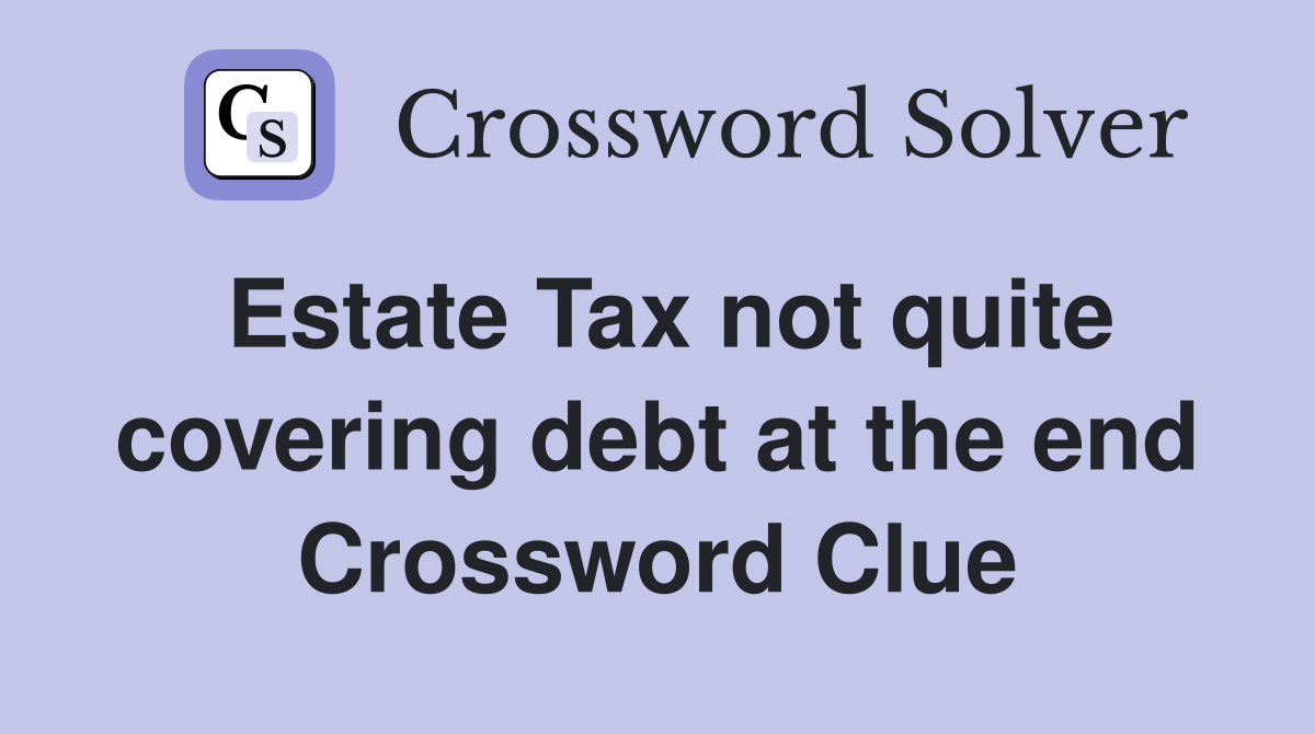 Estate Tax not quite covering debt at the end Crossword Clue