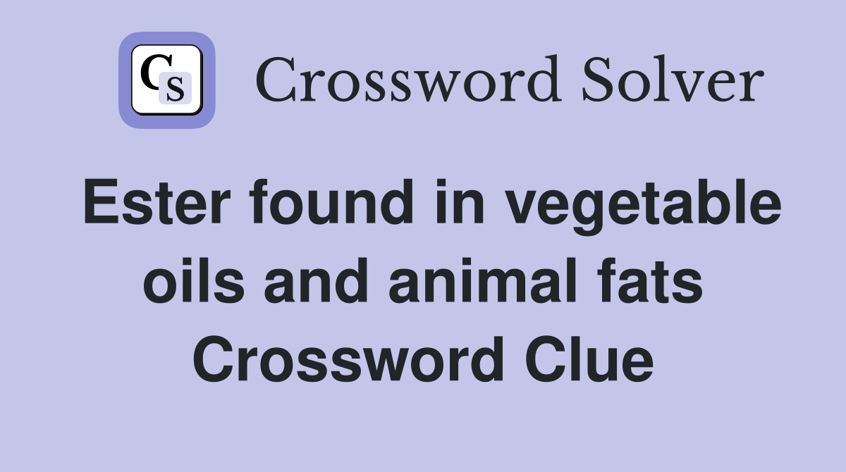 Ester found in vegetable oils and animal fats Crossword Clue
