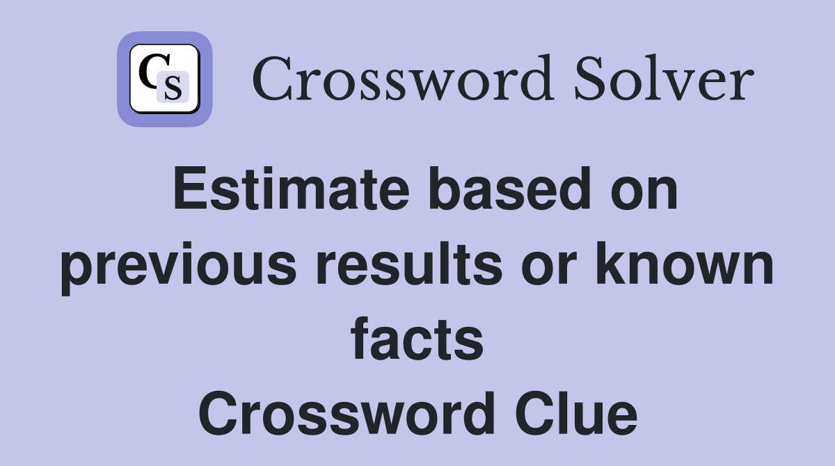 Estimate based on previous results or known facts Crossword Clue