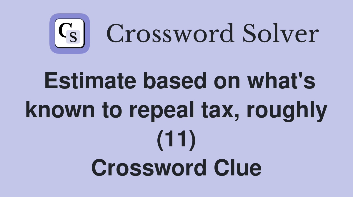Estimate based on what's known to repeal tax, roughly (11) Crossword Clue