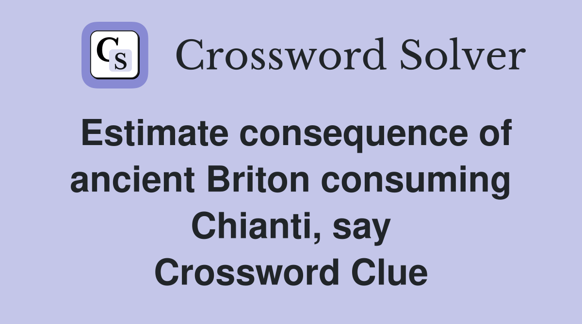 Estimate consequence of ancient Briton consuming Chianti, say Crossword Clue