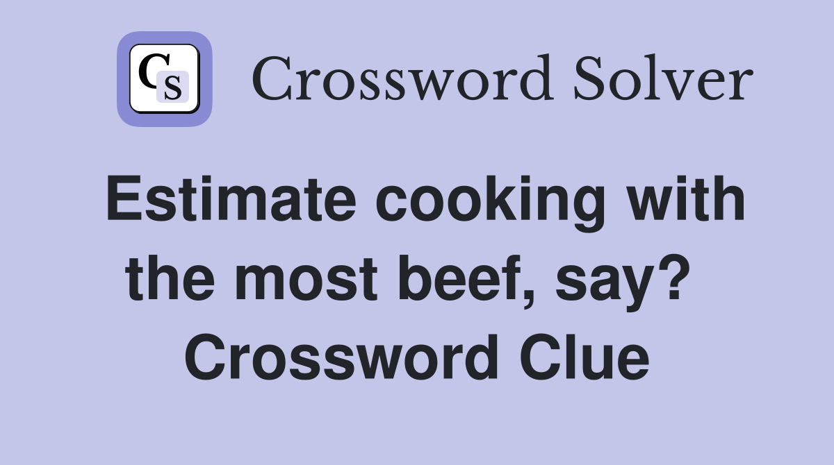 Estimate cooking with the most beef, say?  Crossword Clue