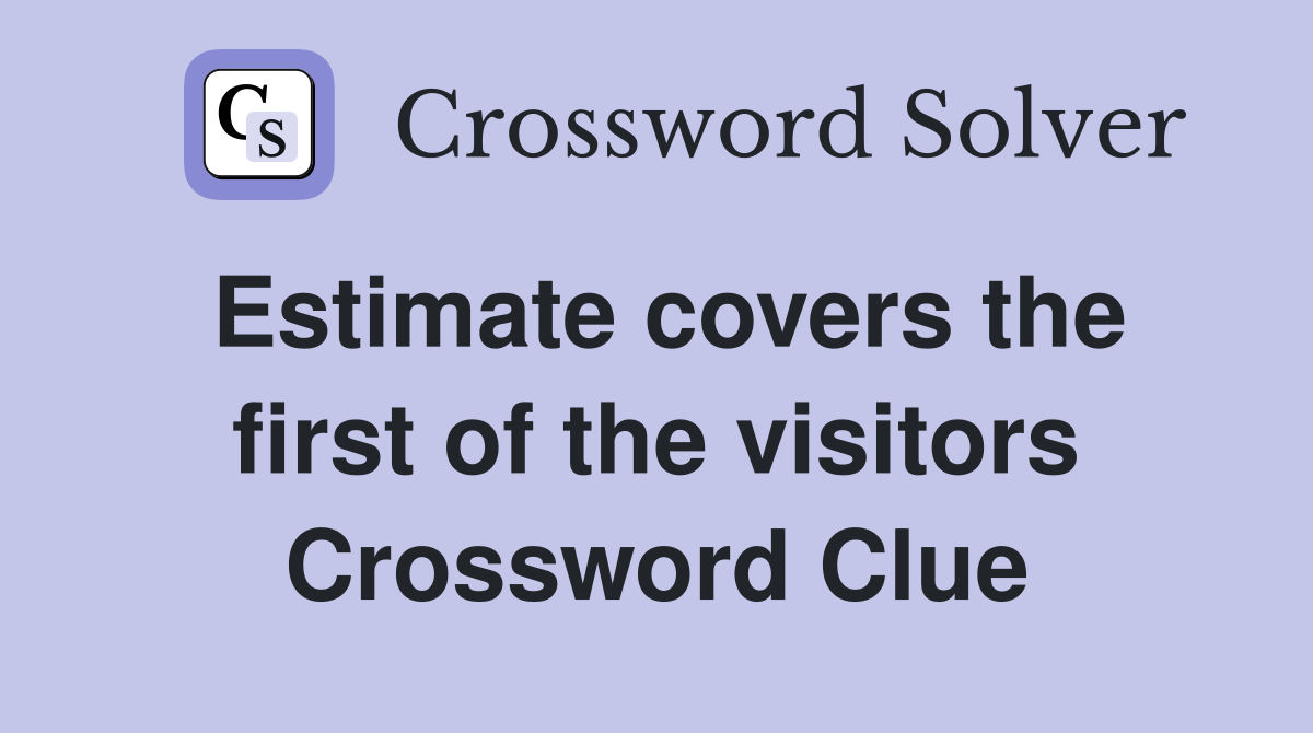 Estimate covers the first of the visitors Crossword Clue