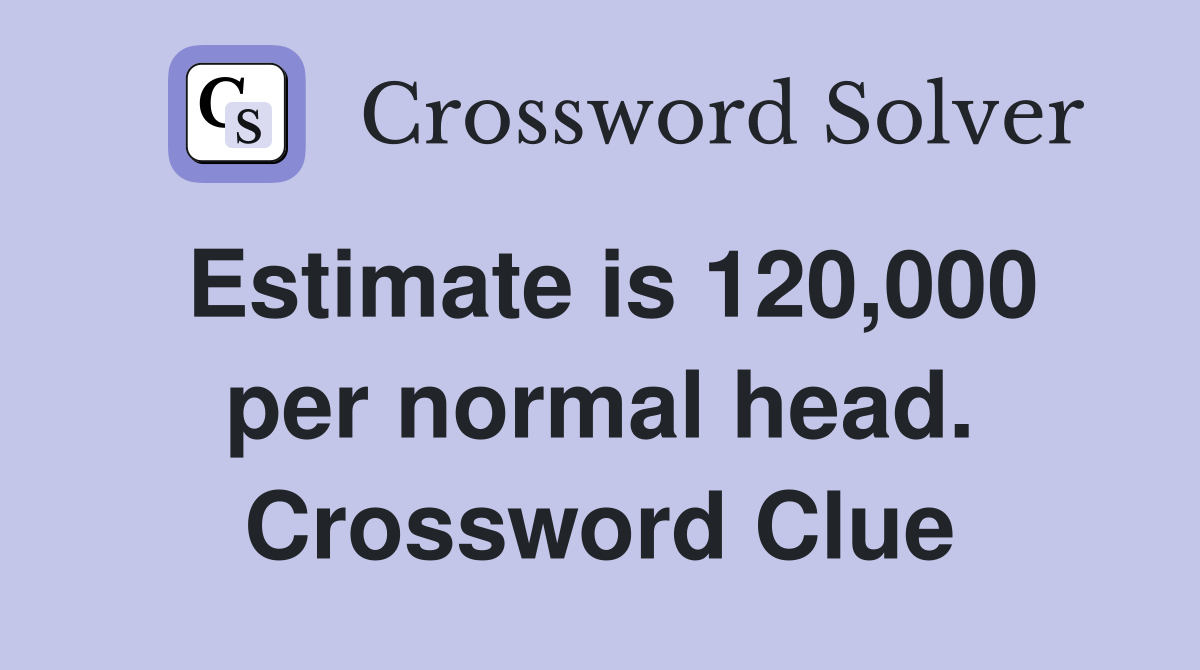 Estimate is 120,000 per normal head. Crossword Clue