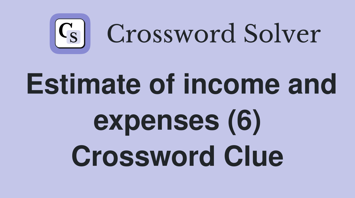 Estimate of income and expenses (6) Crossword Clue