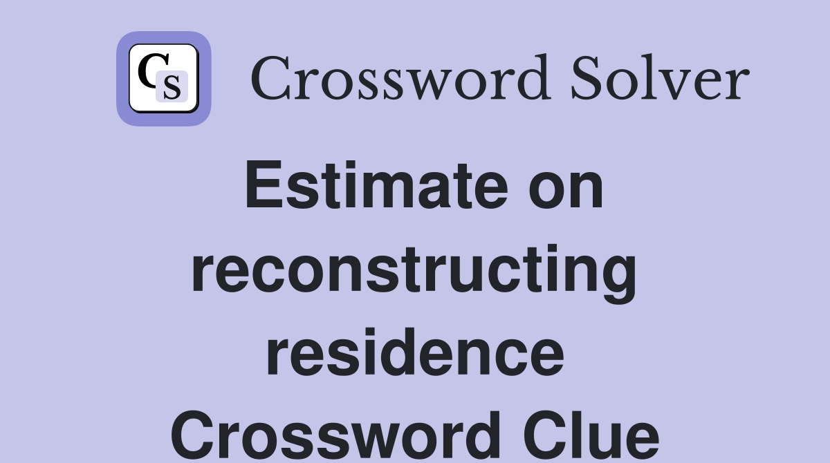 Estimate on reconstructing residence Crossword Clue