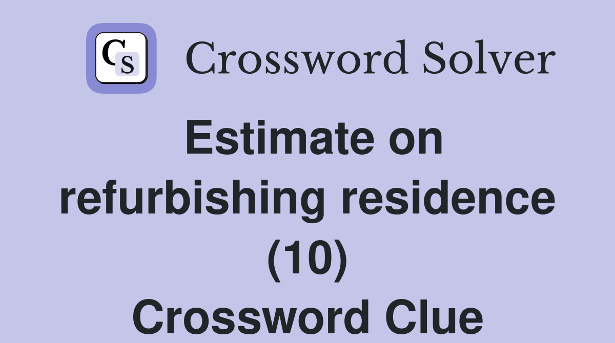 Estimate on refurbishing residence (10) Crossword Clue