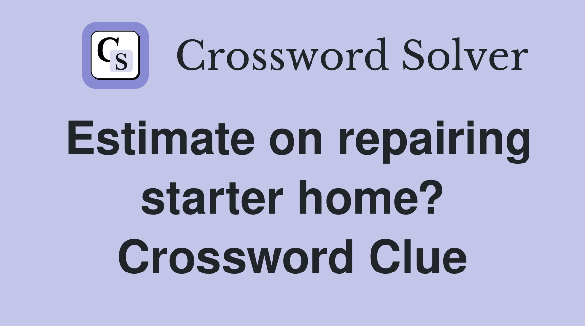 Estimate on repairing starter home? Crossword Clue