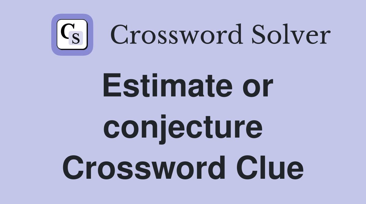 Estimate or conjecture Crossword Clue