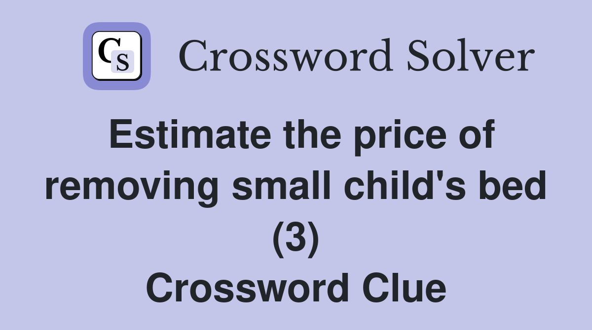 Estimate the price of removing small child's bed (3) Crossword Clue