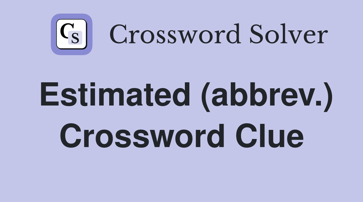 Estimated (abbrev.) Crossword Clue