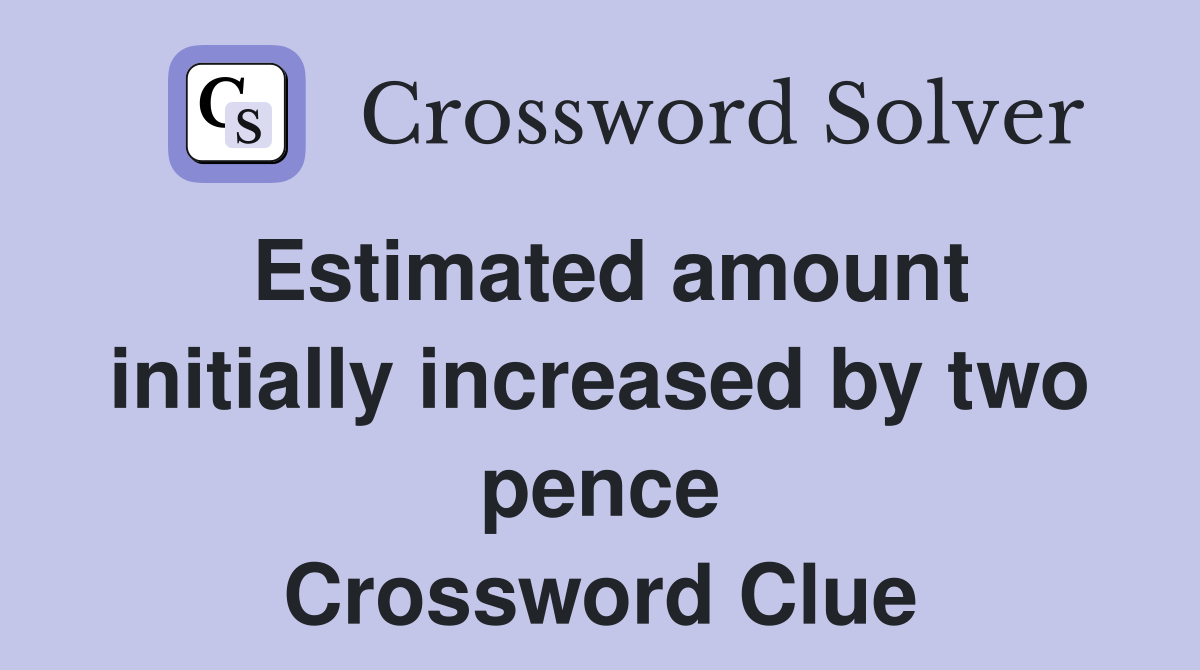 Estimated amount initially increased by two pence Crossword Clue