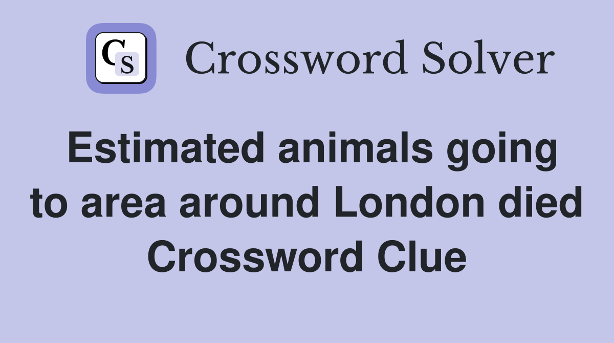 Estimated animals going to area around London died Crossword Clue