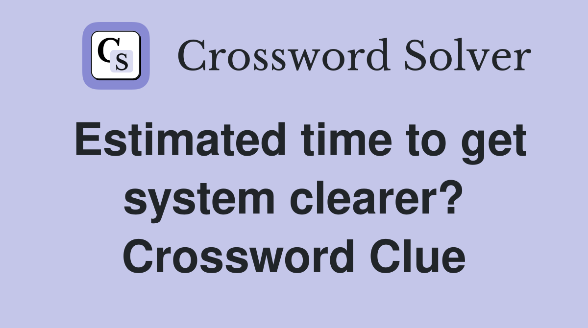 Estimated time to get system clearer? Crossword Clue