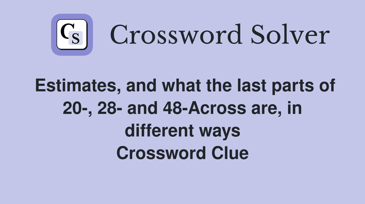 Estimates, and what the last parts of 20-, 28- and 48-Across are, in different ways Crossword Clue