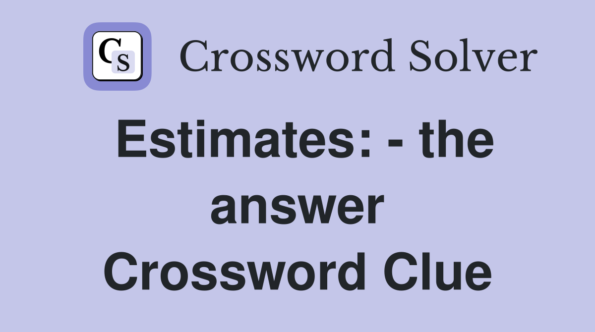 Estimates: - the answer Crossword Clue