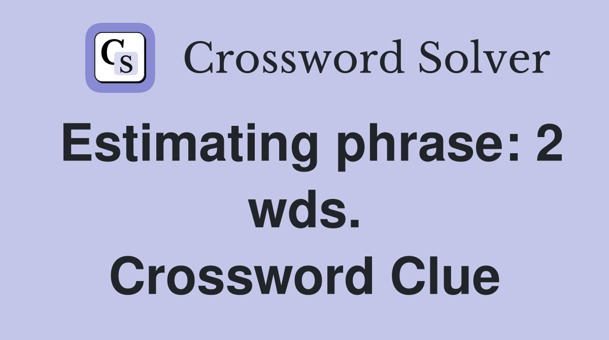 Estimating phrase: 2 wds. Crossword Clue