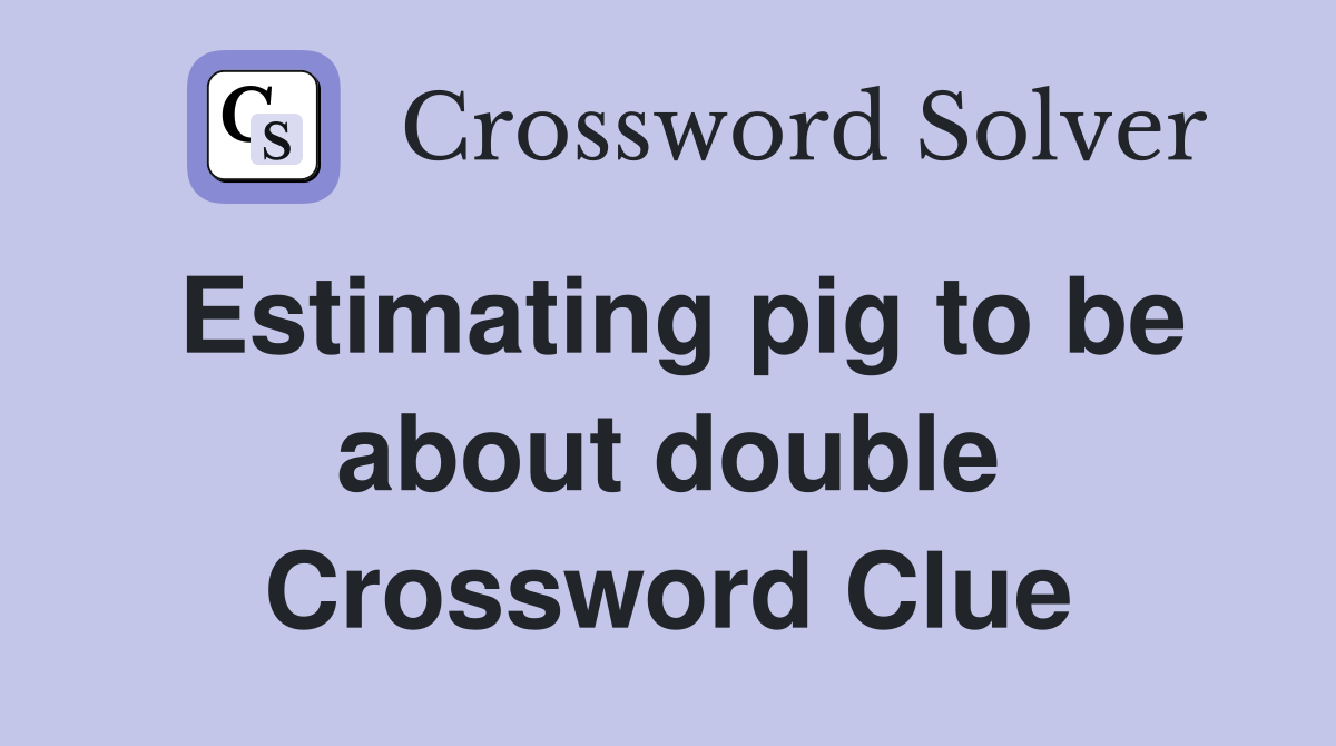 Estimating pig to be about double Crossword Clue
