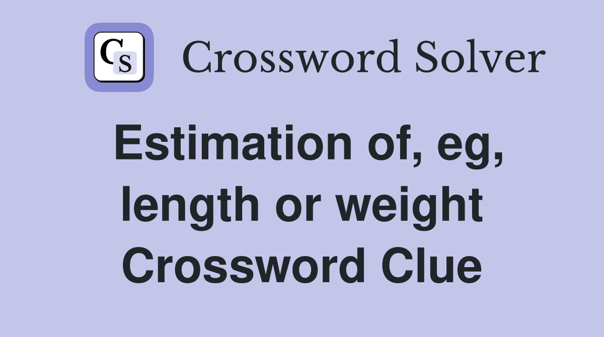 Estimation of, eg, length or weight Crossword Clue